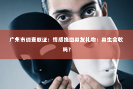 广州市调查取证:情感挽回男友礼物:男生会收吗? 广州市调查取证:情感挽回男友礼物:男生会收吗?