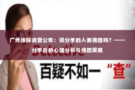 广州缘探调查公司：说分手的人要挽回吗？——分手后的心理分析与挽回策略