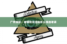广州缘探：婚姻双双出轨怎么挽回老婆