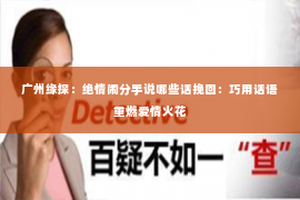 广州缘探：绝情闹分手说哪些话挽回：巧用话语重燃爱情火花