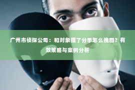 广州市侦探公司：和对象提了分手怎么挽回？有效策略与案例分析
