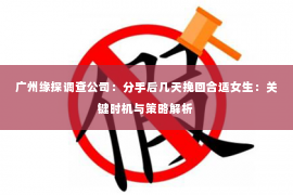 广州缘探调查公司:分手后几天挽回合适女生:关键时机与策略解析 广州缘探调查公司:分手后几天挽回合适女生:关键时机与策略解析