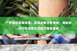 广州缘探婚姻调查:微信头像分手挽回:揭秘如何巧妙运用社交技巧重拾爱情 广州缘探婚姻调查:微信头像分手挽回:揭秘如何巧妙运用社交技巧重拾爱情