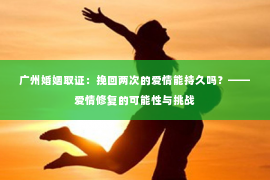 广州婚姻取证:挽回两次的爱情能持久吗?——爱情修复的可能性与挑战 广州婚姻取证:挽回两次的爱情能持久吗?——爱情修复的可能性与挑战