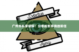 广州市私家侦探：分手后怎样挽回前任