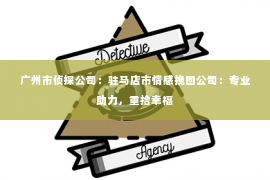 广州市侦探公司：驻马店市情感挽回公司：专业助力，重拾幸福
