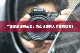 广州缘探调查公司：怎么挽回男人的情感呢呢？