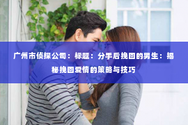 广州市侦探公司：标题：分手后挽回的男生：揭秘挽回爱情的策略与技巧