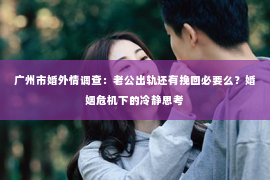 广州市婚外情调查：老公出轨还有挽回必要么？婚姻危机下的冷静思考