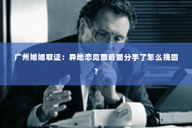 广州婚姻取证：异地恋见面后面分手了怎么挽回？