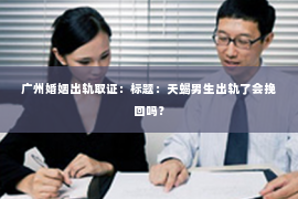 广州婚姻出轨取证:标题:天蝎男生出轨了会挽回吗? 广州婚姻出轨取证:标题:天蝎男生出轨了会挽回吗?