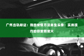 广州出轨取证：挽回爱情方法男生头像：实用技巧助你重燃爱火
