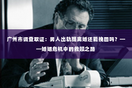 广州市调查取证：男人出轨提离婚还能挽回吗？——婚姻危机中的救赎之路