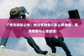 广州市侦探公司：刚分手的女人怎么样挽回：有效策略与心理调适