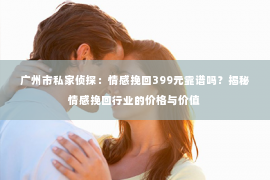 广州市私家侦探:情感挽回399元靠谱吗?揭秘情感挽回行业的价格与价值 广州市私家侦探:情感挽回399元靠谱吗?揭秘情感挽回行业的价格与价值