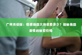 广州市侦探:情感挽回大师收费多少?揭秘挽回爱情的秘密价格 广州市侦探:情感挽回大师收费多少?揭秘挽回爱情的秘密价格