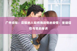 广州侦探:背叛的人如何挽回他的爱情:重建信任与爱的秘诀 广州侦探:背叛的人如何挽回他的爱情:重建信任与爱的秘诀