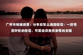 广州市婚姻调查：分手后怎么挽回短信：一封恰到好处的短信，可能是你重拾爱情的关键