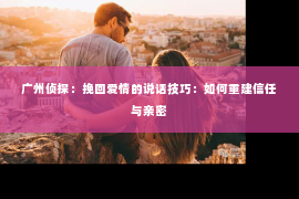 广州侦探：挽回爱情的说话技巧：如何重建信任与亲密
