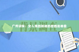 广州侦探：女人挽回婚姻的原因是哪些