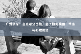 广州侦探：富豪老公出轨，妻子如何挽回：策略与心理调适
