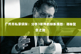 广州市私家侦探：分手3年咋的联系挽回：揭秘复合之路