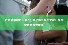 广州婚姻取证：恋人分手了怎么挽回女友：挽回爱情的四大策略