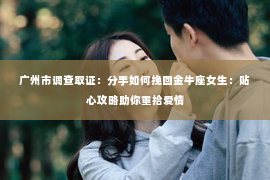 广州市调查取证：分手如何挽回金牛座女生：贴心攻略助你重拾爱情