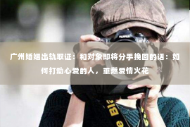 广州婚姻出轨取证：和对象即将分手挽回的话：如何打动心爱的人，重燃爱情火花