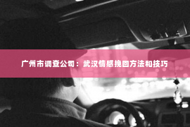 广州市调查公司：武汉情感挽回方法和技巧