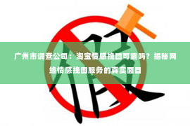 广州市调查公司：淘宝情感挽回可靠吗？揭秘网络情感挽回服务的真实面目