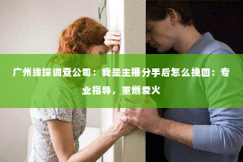 广州缘探调查公司：我是主播分手后怎么挽回：专业指导，重燃爱火