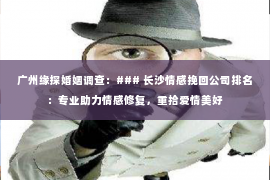 广州缘探婚姻调查：### 长沙情感挽回公司排名：专业助力情感修复，重拾爱情美好