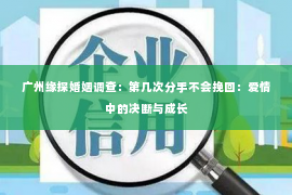 广州缘探婚姻调查：第几次分手不会挽回：爱情中的决断与成长