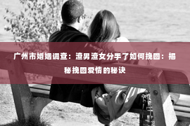 广州市婚姻调查：渣男渣女分手了如何挽回：揭秘挽回爱情的秘诀