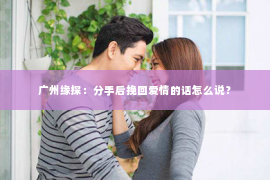 广州缘探：分手后挽回爱情的话怎么说？