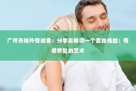 广州市婚外情调查：分手后教你一个套路挽回：情感修复的艺术