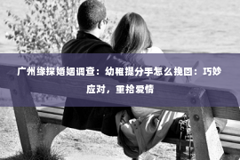 广州缘探婚姻调查：幼稚提分手怎么挽回：巧妙应对，重拾爱情