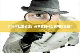 广州市私家侦探：分手前说什么话可以挽回？