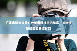 广州市婚姻调查：分手当时挽回的概率：揭秘情感挽回的关键时刻