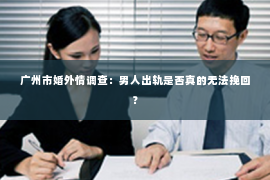 广州市婚外情调查：男人出轨是否真的无法挽回？