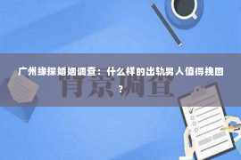 广州缘探婚姻调查：什么样的出轨男人值得挽回？