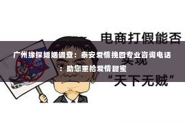 广州缘探婚姻调查：泰安爱情挽回专业咨询电话：助您重拾爱情甜蜜