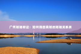 广州婚姻取证：如何挽回离婚的婚姻关系男