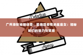 广州缘探婚姻调查：能挽回爱情的星座女：揭秘她们的魅力与策略