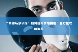 广州市私家侦探：如何提高情感挽回：全方位攻略解析