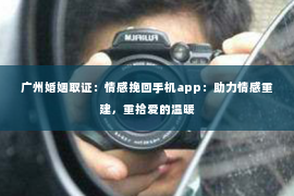广州婚姻取证：情感挽回手机app：助力情感重建，重拾爱的温暖