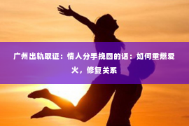 广州出轨取证：情人分手挽回的话：如何重燃爱火，修复关系