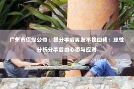 广州市侦探公司：提分手后男友不挽回我：理性分析分手后的心态与应对