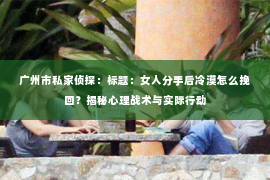 广州市私家侦探：标题：女人分手后冷漠怎么挽回？揭秘心理战术与实际行动